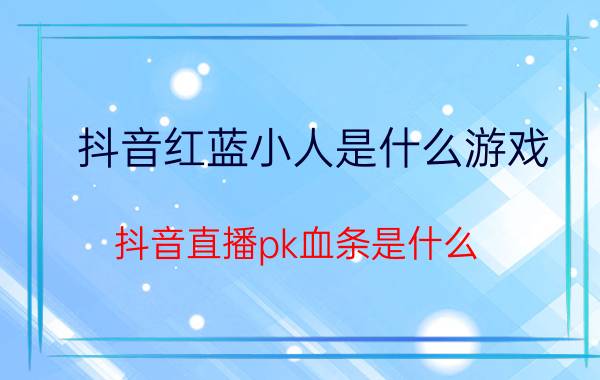 抖音红蓝小人是什么游戏 抖音直播pk血条是什么？